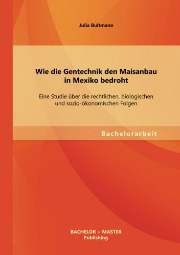 Wie Die Gentechnik den Maisanbau in Mexiko Bedroht: Eine Studie Uber Die Rechtlichen, Biologischen Und Sozio-okonomischen Folgen - Julia Bultmann - Books - Bachelor + Master Publishing - 9783955494711 - September 11, 2013