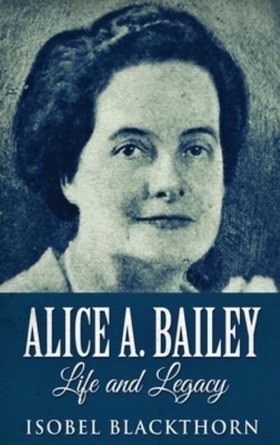 Cover for Isobel Blackthorn · Alice A. Bailey - Life and Legacy (Gebundenes Buch) (2021)