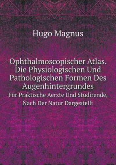 Ophthalmoscopischer Atlas. Die Physiologischen Und Pathologischen Formen Des Augenhintergrundes Für Praktische Aerzte Und Studirende, Nach Der Natur Dargestellt - Hugo Magnus - Books - Book on Demand Ltd. - 9785519090711 - January 18, 2014