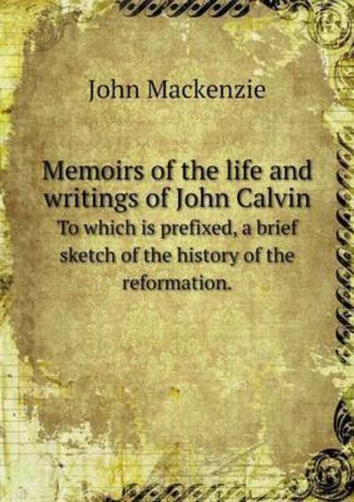 Cover for John Mackenzie · Memoirs of the Life and Writings of John Calvin to Which is Prefixed, a Brief Sketch of the History of the Reformation. (Paperback Bog) (2015)