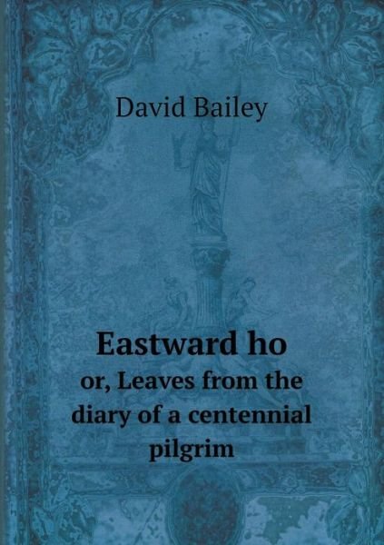 Cover for David Bailey · Eastward Ho Or, Leaves from the Diary of a Centennial Pilgrim (Paperback Book) (2015)