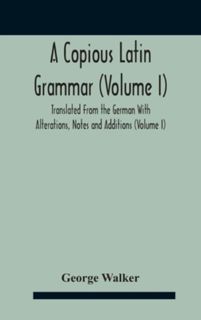 A Copious Latin Grammar (Volume I) Translated From The German With Alterations, Notes And Additions (Volume I) - George Walker - Books - Alpha Edition - 9789354187711 - October 29, 2020