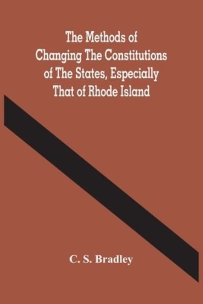 The Methods Of Changing The Constitutions Of The States, Especially That Of Rhode Island - C S Bradley - Bøger - Alpha Edition - 9789354484711 - 15. marts 2021
