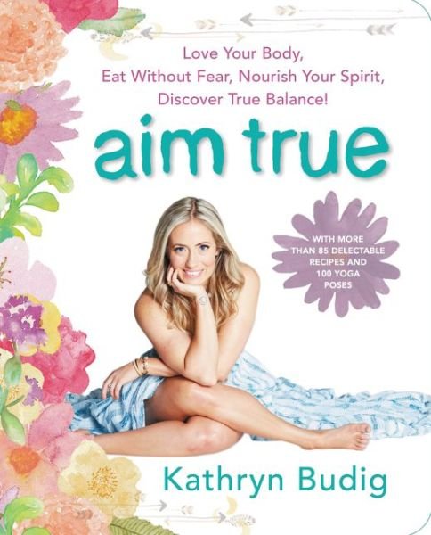 Aim True: Love Your Body, Eat Without Fear, Nourish Your Spirit, Discover True Balance! - Kathryn Budig - Livres - HarperCollins Publishers Inc - 9780062419712 - 5 mai 2016