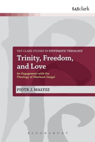 Cover for Malysz, Dr Piotr (Beeson Divinity School, Samford University, UK) · Trinity, Freedom and Love: An Engagement with the Theology of Eberhard Jungel - T&amp;T Clark Studies in Systematic Theology (Paperback Book) (2014)