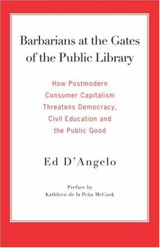 Barbarians at the Gates of the Public Library: How Postmodern Consumer Capitalism Threatens Democracy, Civil Education and the Public Good - Ed  D'angelo - Bøger - Library Juice Press - 9780977861712 - 15. november 2006