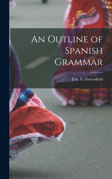 Eric V (Eric Viele) 1882- Greenfield · An Outline of Spanish Grammar ...