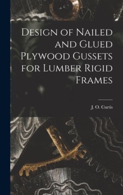 Cover for J O (James Owen) Curtis · Design of Nailed and Glued Plywood Gussets for Lumber Rigid Frames (Hardcover bog) (2021)