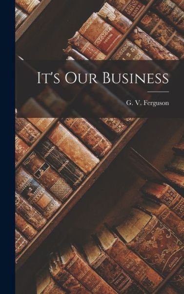 It's Our Business - G V (George Victor) 1897 Ferguson - Books - Hassell Street Press - 9781014109712 - September 9, 2021