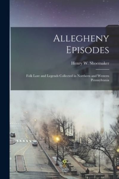 Cover for Henry W. Shoemaker · Allegheny Episodes; Folk Lore and Legends Collected in Northern and Western Pennsylvania (Book) (2022)