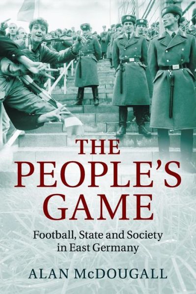 Cover for McDougall, Alan (University of Guelph, Ontario) · The People's Game: Football, State and Society in East Germany (Paperback Book) [New edition] (2016)