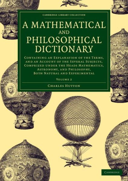 Cover for Charles Hutton · A Mathematical and Philosophical Dictionary: Containing an Explanation of the Terms, and an Account of the Several Subjects, Comprized under the Heads Mathematics, Astronomy, and Philosophy, Both Natural and Experimental - Cambridge Library Collection - P (Paperback Book) (2015)