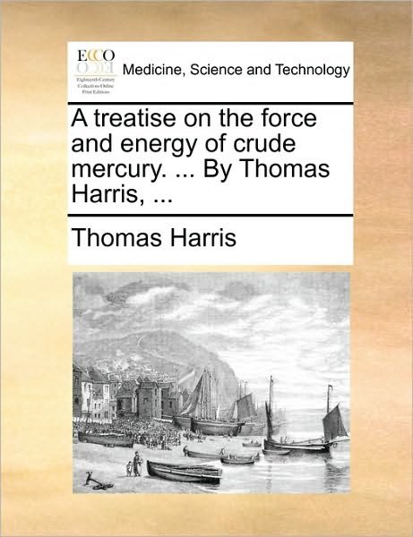 Cover for Thomas Harris · A Treatise on the Force and Energy of Crude Mercury. ... by Thomas Harris, ... (Paperback Bog) (2010)