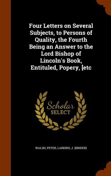 Cover for Peter Walsh · Four Letters on Several Subjects, to Persons of Quality, the Fourth Being an Answer to the Lord Bishop of Lincoln's Book, Entituled, Popery, [Etc (Innbunden bok) (2015)