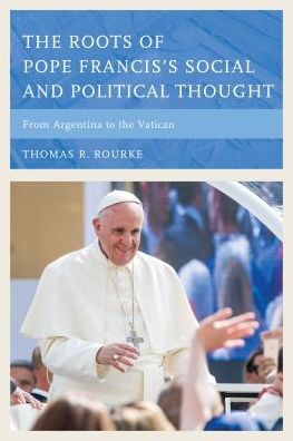 Cover for Thomas R. Rourke · The Roots of Pope Francis's Social and Political Thought: From Argentina to the Vatican (Hardcover Book) (2016)