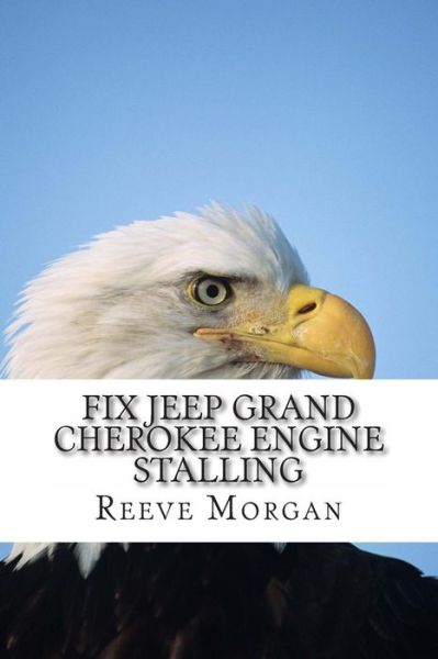 Cover for Reeve Morgan · Fix Jeep Grand Cherokee Engine Stalling: Save Hundreds of Dollars by Easily Changing the 4.0 Liter Engine Sensors (Paperback Book) (2013)