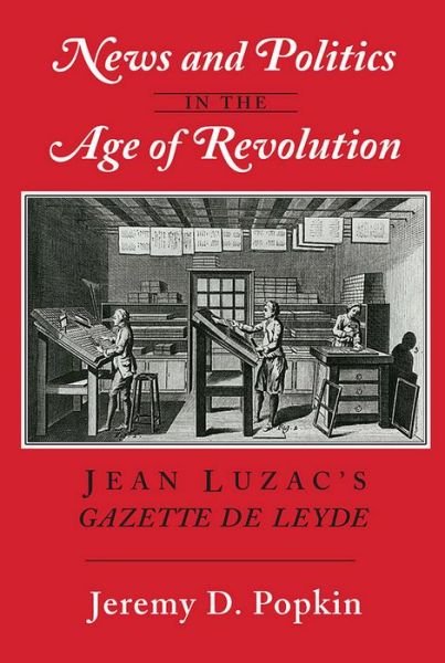 Cover for Jeremy D. Popkin · News and Politics in the Age of Revolution: Jean Luzac's &quot;Gazette de Leyde&quot; (Paperback Book) (2015)