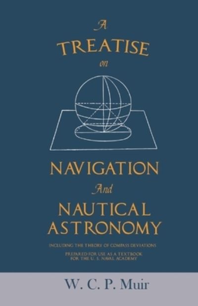 Cover for W C P Muir · A Treatise on Navigation and Nautical Astronomy - Including the Theory of Compass Deviations - Prepared for Use as a Textbook for the U. S. Naval Academy (Paperback Book) (2019)