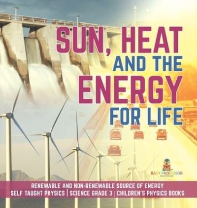 Cover for Baby Professor · Sun, Heat and the Energy for Life Renewable and Non-Renewable Source of Energy Self Taught Physics Science Grade 3 Children's Physics Books (Gebundenes Buch) (2021)