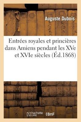 Cover for Dubois-a · Entrees Royales et Princieres Dans Amiens Pendant Les Xve et Xvie Siecles: Augmentees (Paperback Book) [French edition] (2013)