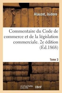 Cover for Isidore Alauzet · Commentaire Du Code de Commerce Et de la Legislation Commerciale. 2e Edition. Tome 3 (Paperback Bog) (2018)
