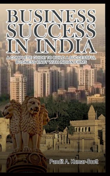 Cover for Pandit a Kumar-Scott · Business Success in India: A Complete Guide to Build a Successful Business Knot with Indian Firms (Paperback Bog) (2020)