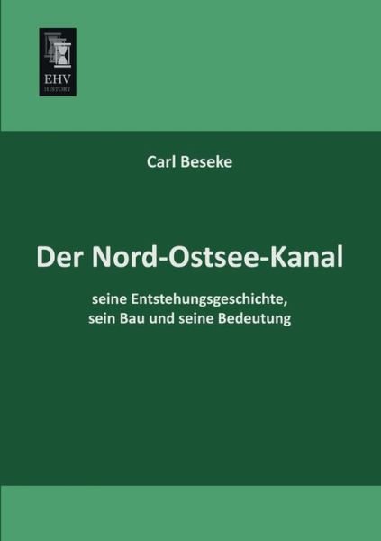 Der Nord-ostsee-kanal, Seine Entstehungsgeschichte, Sein Bau Und Seine Bedeutung - Carl Beseke - Boeken - Ehv-History - 9783955640712 - 30 januari 2013