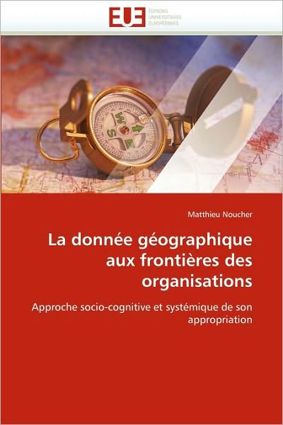 Cover for Matthieu Noucher · La Donnée Géographique Aux Frontières Des Organisations: Approche Socio-cognitive et Systémique De Son Appropriation (Paperback Book) [French edition] (2018)