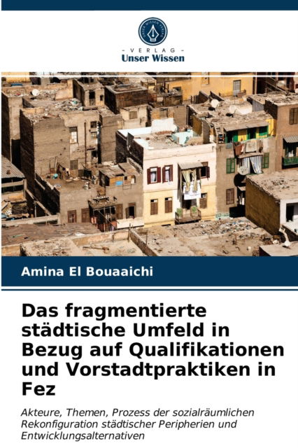 Cover for Amina El Bouaaichi · Das fragmentierte stadtische Umfeld in Bezug auf Qualifikationen und Vorstadtpraktiken in Fez (Paperback Book) (2021)