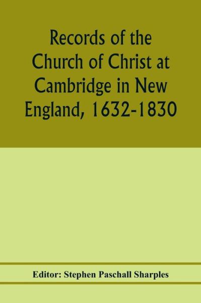 Cover for Stephen Paschall Sharples · Records of the Church of Christ at Cambridge in New England, 1632-1830, comprising the ministerial records of baptisms, marriages, deaths, admission to covenant and communion, dismissals and church proceedings (Paperback Book) (2020)
