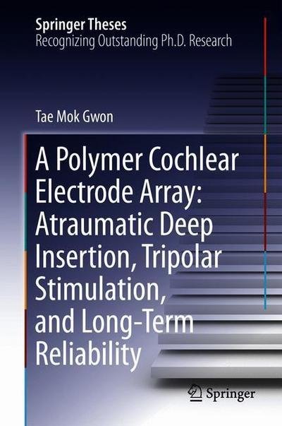 Cover for Tae Mok Gwon · A Polymer Cochlear Electrode Array: Atraumatic Deep Insertion, Tripolar Stimulation, and Long-Term Reliability - Springer Theses (Hardcover bog) [1st ed. 2018 edition] (2018)