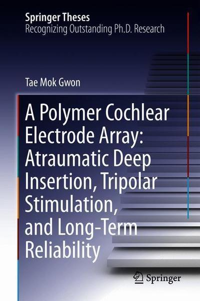 Cover for Tae Mok Gwon · A Polymer Cochlear Electrode Array: Atraumatic Deep Insertion, Tripolar Stimulation, and Long-Term Reliability - Springer Theses (Hardcover Book) [1st ed. 2018 edition] (2018)