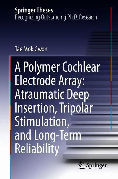A Polymer Cochlear Electrode Array: Atraumatic Deep Insertion, Tripolar Stimulation, and Long-Term Reliability - Springer Theses - Tae Mok Gwon - Bøger - Springer Verlag, Singapore - 9789811304712 - 4. juni 2018