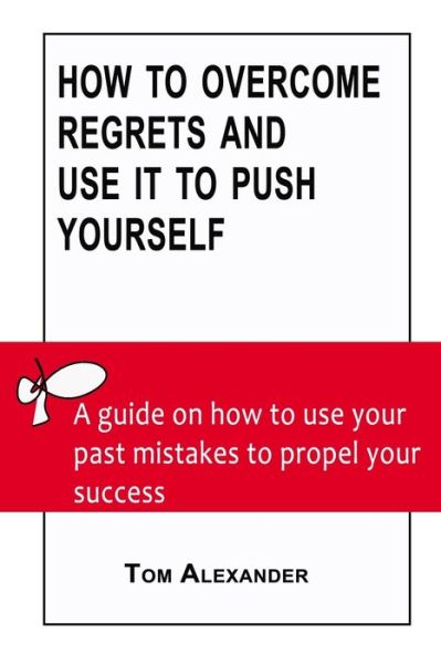 Cover for Tom Alexander · How To Overcome Regrets And Use It To Push Yourself: A Guide On How To Use Your Past Mistakes To Propel Your Success (Paperback Book) (2022)