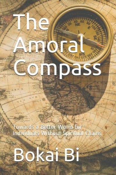 Cover for Bokai Bi · The Amoral Compass: Towards a Better World for Individuals Without Spiritual Chains (Paperback Book) (2021)