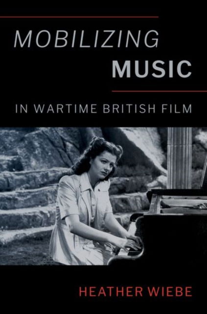 Wiebe, Heather (Teaching Professor in Music and Liberal Studies, Teaching Professor in Music and Liberal Studies, University of Notre Dame) · Mobilizing Music in Wartime British Film - Oxford Music / Media (Hardcover Book) (2024)