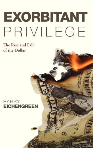 Cover for Eichengreen, Barry (Professor of Political Science and Economics, University of California, Berkeley) · Exorbitant Privilege: The Rise and Fall of the Dollar (Hardcover Book) (2011)