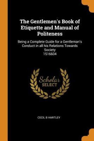 The Gentlemen's Book of Etiquette and Manual of Politeness: Being a Complete Guide for a Gentleman's Conduct in All His Relations Towards Society 1516604 - Cecil B Hartley - Books - Franklin Classics Trade Press - 9780344860713 - November 8, 2018