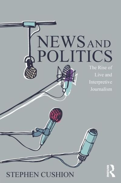 Cover for Cushion, Stephen (Cardiff University, UK) · News and Politics: The Rise of Live and Interpretive Journalism - Communication and Society (Paperback Book) (2015)