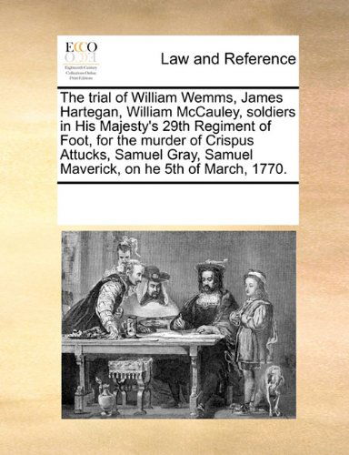 Cover for See Notes Multiple Contributors · The Trial of William Wemms, James Hartegan, William Mccauley, Soldiers in His Majesty's 29th Regiment of Foot, for the Murder of Crispus Attucks, ... Samuel Maverick, on He 5th of March, 1770. (Paperback Book) (2010)