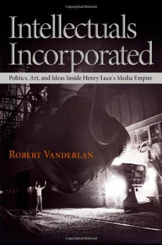 Cover for Robert Vanderlan · Intellectuals Incorporated: Politics, Art, and Ideas Inside Henry Luce's Media Empire - Politics and Culture in Modern America (Hardcover Book) (2010)