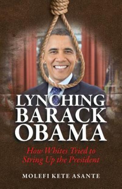 Lynching Barack Obama : How Whites Tried to String Up the President - Molefi Kete Asante - Books - Universal Write Publications LLC - 9780982532713 - February 4, 2016