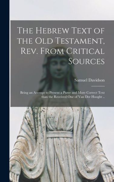 Cover for Samuel 1806-1898 Davidson · The Hebrew Text of the Old Testament, Rev. From Critical Sources [microform]; Being an Attempt to Present a Purer and More Correct Text Than the Received One of Van Der Hooght .. (Hardcover Book) (2021)