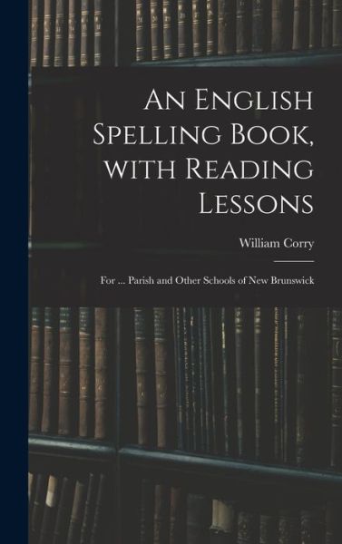 Cover for William Corry · An English Spelling Book, With Reading Lessons; for ... Parish and Other Schools of New Brunswick (Hardcover Book) (2021)