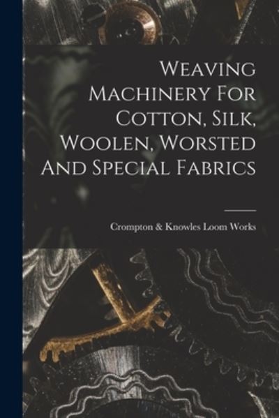 Cover for Crompton &amp; Knowles Loom Works · Weaving Machinery for Cotton, Silk, Woolen, Worsted and Special Fabrics (Bok) (2022)