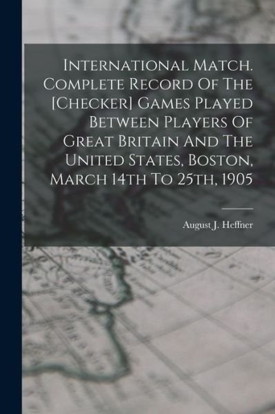 International Match. Complete Record Of The [checker] Games Played Between Players Of Great Britain And The United States, Boston, March 14th To 25th, 1905 - LLC Creative Media Partners - Boeken - Creative Media Partners, LLC - 9781018638713 - 27 oktober 2022