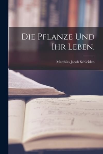 Cover for Matthias Jacob Schleiden · Die Pflanze und Ihr Leben (Bok) (2022)