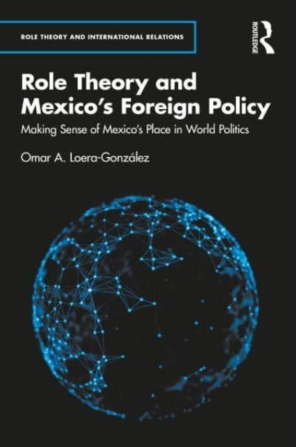 Cover for Loera-Gonzalez, Omar A. (Centro de Investigacion y Docencia Economicas (CIDE), Mexico) · Role Theory and Mexico's Foreign Policy: Making Sense of Mexico’s Place in World Politics - Role Theory and International Relations (Gebundenes Buch) (2023)