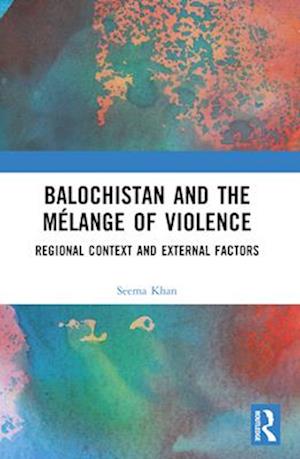 Balochistan and the Melange of Violence: Regional Context and External Factors - Seema Khan - Books - Taylor & Francis Ltd - 9781032609713 - April 14, 2025