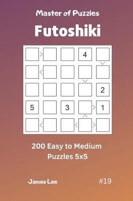 James Lee · Master of Puzzles Futoshiki - 200 Easy to Medium Puzzles 5x5 Vol.19 (Taschenbuch) (2019)